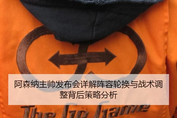 阿森纳主帅发布会详解阵容轮换与战术调整背后策略分析