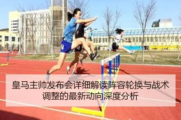 皇马主帅发布会详细解读阵容轮换与战术调整的最新动向深度分析