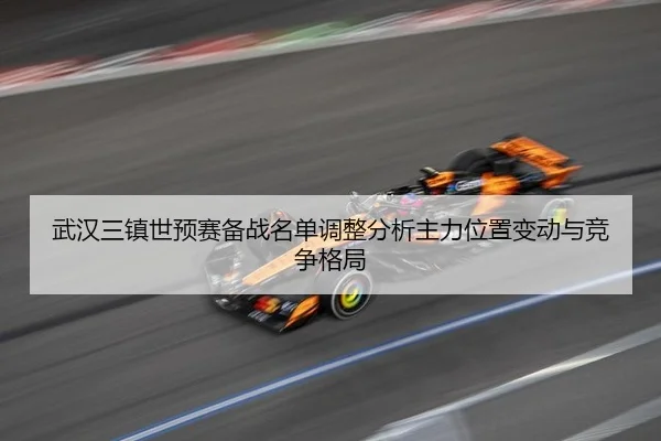 武汉三镇世预赛备战名单调整分析主力位置变动与竞争格局
